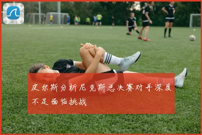 皮尔斯分析尼克斯总决赛对手深度不足面临挑战