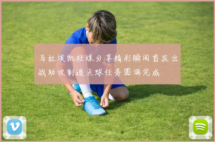 马杜埃凯社媒分享精彩瞬间首发出战助攻制造点球任务圆满完成