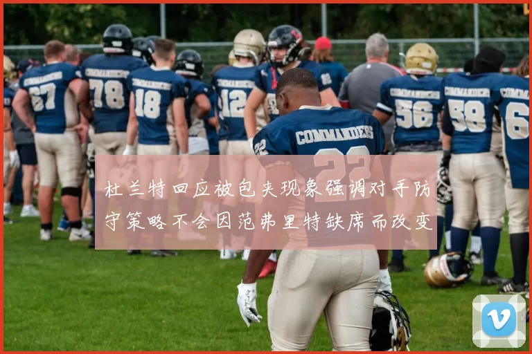 杜兰特回应被包夹现象强调对手防守策略不会因范弗里特缺席而改变