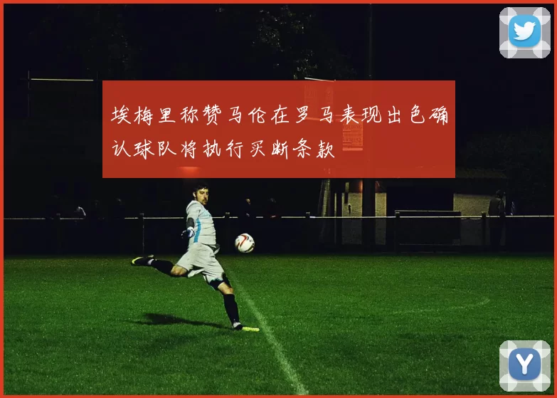 埃梅里称赞马伦在罗马表现出色确认球队将执行买断条款