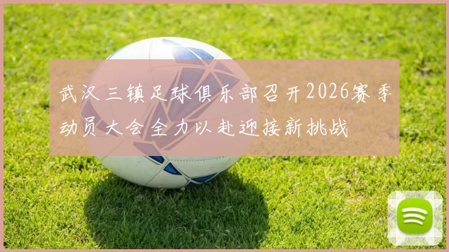 武汉三镇足球俱乐部召开2026赛季动员大会全力以赴迎接新挑战