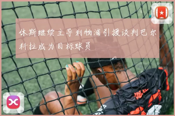 休斯继续主导利物浦引援谈判巴尔科拉成为目标球员