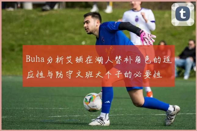 Buha分析艾顿在湖人替补角色的适应性与防守文班大个子的必要性