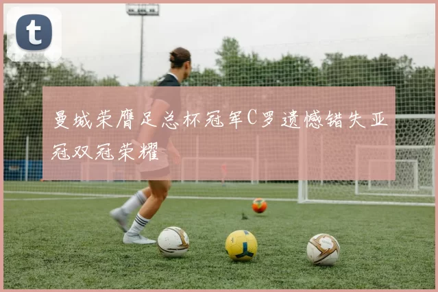 曼城荣膺足总杯冠军C罗遗憾错失亚冠双冠荣耀