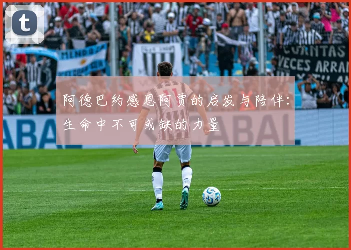 阿德巴约感恩阿贾的启发与陪伴：生命中不可或缺的力量