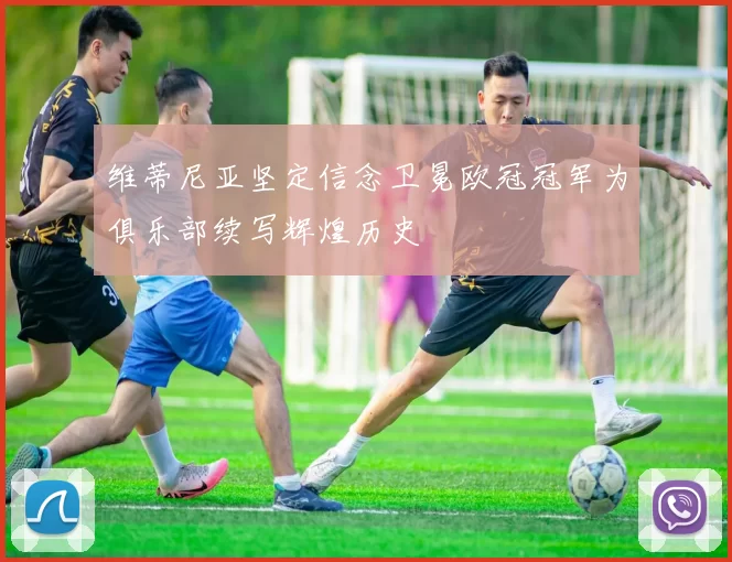 维蒂尼亚坚定信念卫冕欧冠冠军为俱乐部续写辉煌历史