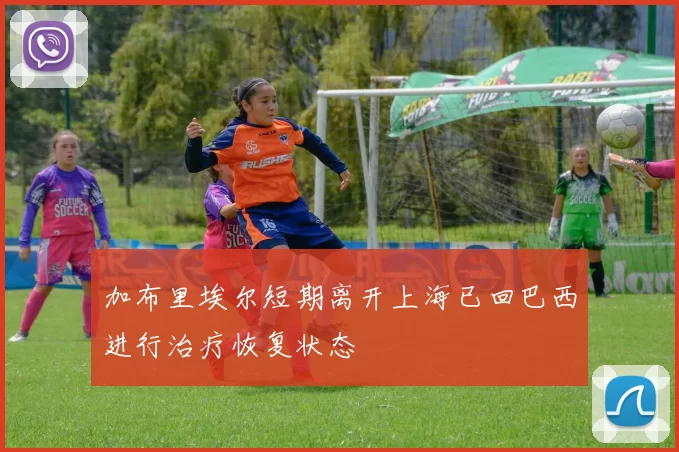 加布里埃尔短期离开上海已回巴西进行治疗恢复状态