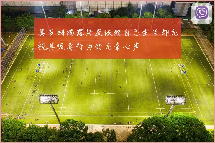 奥多姆揭露好友依赖自己生活却无视其吸毒行为的无奈心声