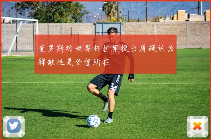 奎罗斯对世界杯扩军提出质疑认为稀缺性是价值所在