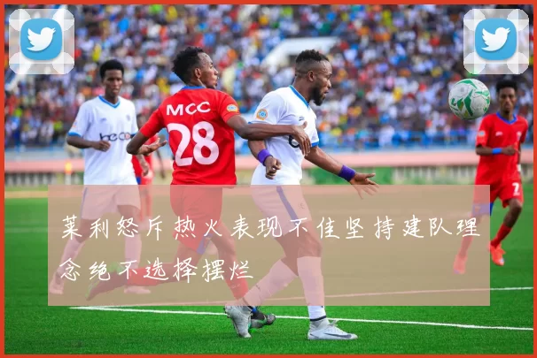莱利怒斥热火表现不佳坚持建队理念绝不选择摆烂
