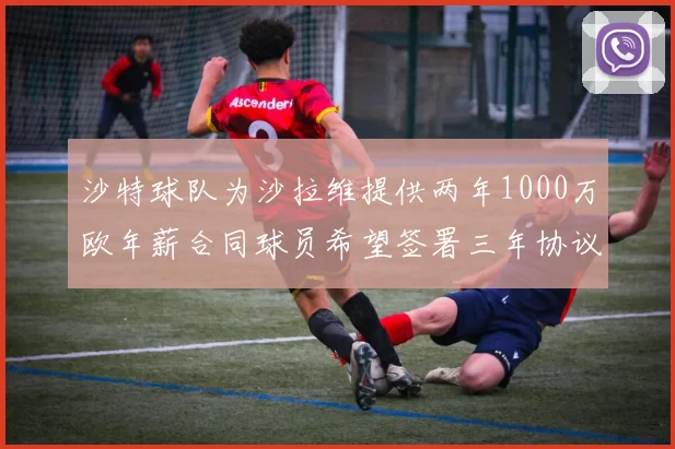 沙特球队为沙拉维提供两年1000万欧年薪合同球员希望签署三年协议