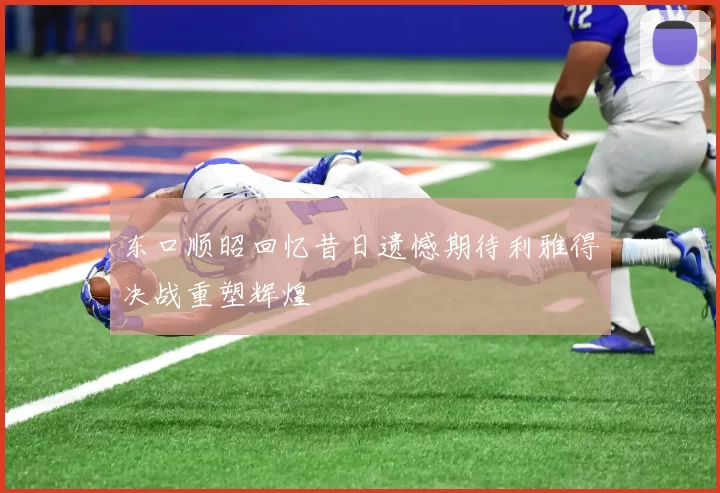 东口顺昭回忆昔日遗憾期待利雅得决战重塑辉煌