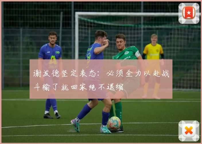 谢泼德坚定表态：必须全力以赴战斗输了就回家绝不退缩