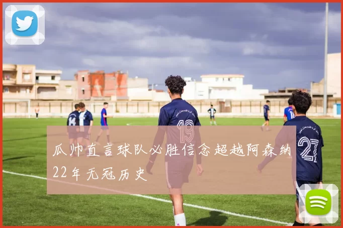 瓜帅直言球队必胜信念超越阿森纳22年无冠历史