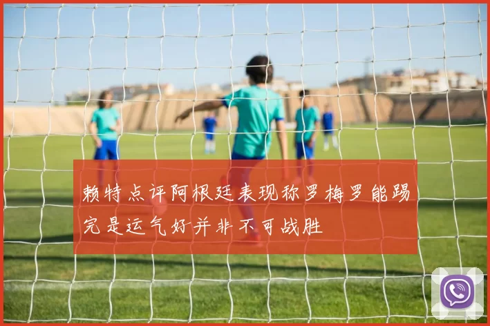赖特点评阿根廷表现称罗梅罗能踢完是运气好并非不可战胜