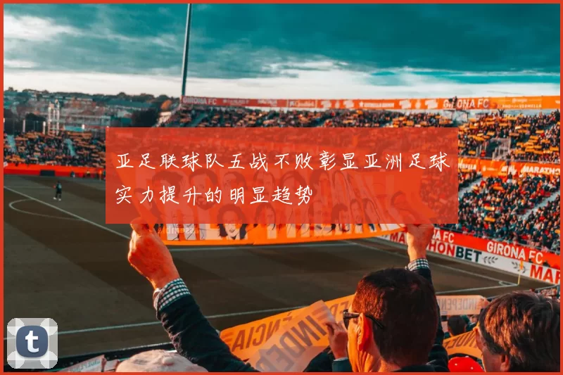 亚足联球队五战不败彰显亚洲足球实力提升的明显趋势
